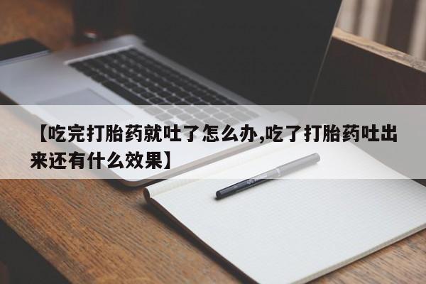 打胎药大月份用联系微信【吃完打胎药就吐了怎么办,吃了打胎药吐出来还有什么效果】